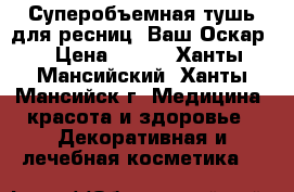 Суперобъемная тушь для ресниц «Ваш Оскар» › Цена ­ 399 - Ханты-Мансийский, Ханты-Мансийск г. Медицина, красота и здоровье » Декоративная и лечебная косметика   